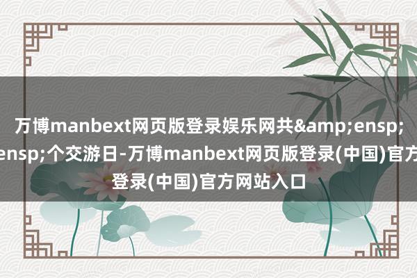 万博manbext网页版登录娱乐网共&ensp;2&ensp;个交游日-万博manbext网页版登录(中国)官方网站入口