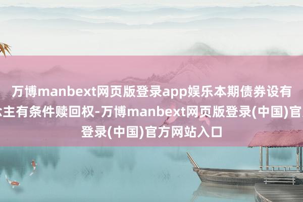 万博manbext网页版登录app娱乐本期债券设有刊行东说念主有条件赎回权-万博manbext网页版登录(中国)官方网站入口