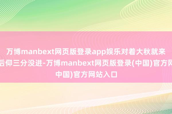 万博manbext网页版登录app娱乐对着大秋就来了一个后仰三分没进-万博manbext网页版登录(中国)官方网站入口