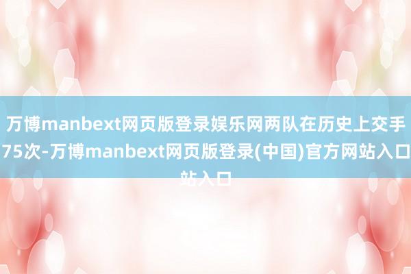 万博manbext网页版登录娱乐网两队在历史上交手75次-万博manbext网页版登录(中国)官方网站入口