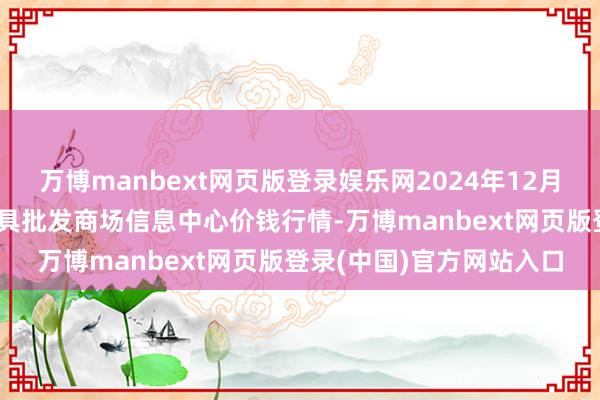 万博manbext网页版登录娱乐网2024年12月20日北京新发地农副家具批发商场信息中心价钱行情-万博manbext网页版登录(中国)官方网站入口