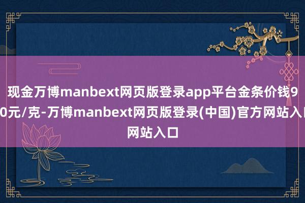 现金万博manbext网页版登录app平台金条价钱950元/克-万博manbext网页版登录(中国)官方网站入口