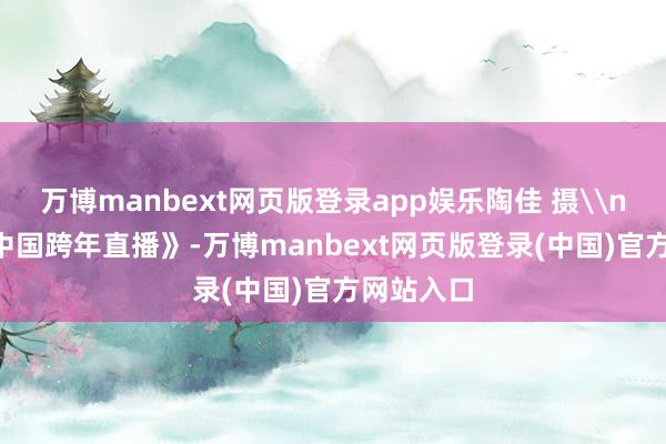 万博manbext网页版登录app娱乐陶佳 摄\n\n《来中国跨年直播》-万博manbext网页版登录(中国)官方网站入口